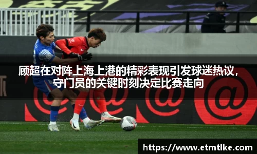 顾超在对阵上海上港的精彩表现引发球迷热议，守门员的关键时刻决定比赛走向