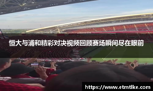 恒大与浦和精彩对决视频回顾赛场瞬间尽在眼前